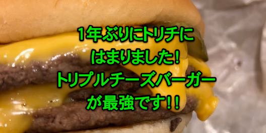 １年ぶりにトリチにはまりました！やっぱりトリプルチーズバーガーが最強です