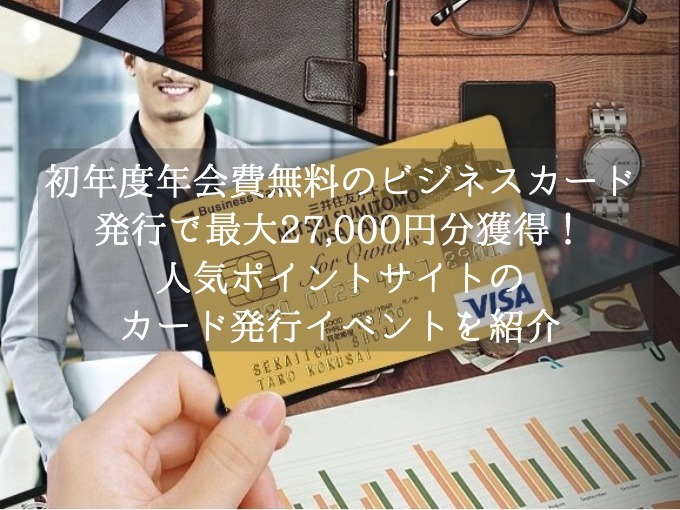 初年度年会費無料のビジネスカード発行で最大27,000円分を獲得！人気ポイントサイトのカード発行イベントを攻略