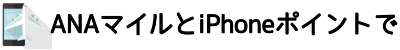 ANAマイルとiPhoneポイントで